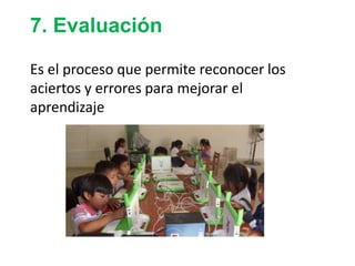 7. Evaluación
Es el proceso que permite reconocer los
aciertos y errores para mejorar el
aprendizaje
 