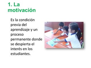 1. La
motivación
Es la condición
previa del
aprendizaje y un
proceso
permanente donde
se despierta el
interés en los
estudiantes.
 