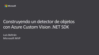 Construyendo un detector de objetos
con Azure Custom Vision .NET SDK
Luis Beltrán
Microsoft MVP
 