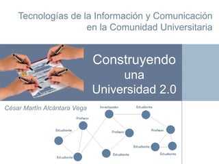 Tecnologías de la Información y Comunicación
en la Comunidad Universitaria
César Martín Alcántara Vega
Construyendo
una
Universidad 2.0
 