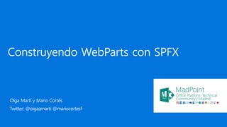 Construyendo WebParts con SPFX
Olga Martí y Mario Cortés
Twitter: @olgaamarti @mariocortesf
 