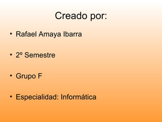 Creado por: Rafael Amaya Ibarra 2º Semestre Grupo F Especialidad: Informática 
