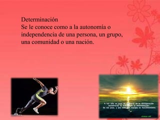 Determinación 
Se le conoce como a la autonomía o 
independencia de una persona, un grupo, 
una comunidad o una nación. 
 