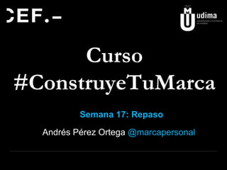 Curso 
#ConstruyeTuMarca 
Semana 17: Repaso 
Andrés Pérez Ortega @marcapersonal 
 