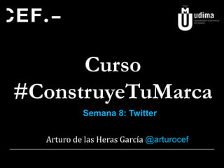 Curso
#ConstruyeTuMarca
Semana 8: Twitter
Arturo de las Heras García @arturocef

 
