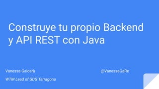 Construye tu propio Backend
y API REST con Java
Vanessa Galcerà @VanessaGaRe
WTM Lead of GDG Tarragona
 