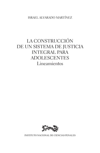 israel alvarado martínez 
la construcción 
de un sistema de justicia 
integral para 
adolescentes 
Lineamientos 
INSTITUTO NACIONAL DE CIENCIAS PENALES 
 