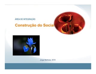 ÁREA DE INTEGRAÇÃO


Construção do Social
A Mente e o Significado




                     Jorge Barbosa, 2010
 