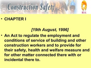 • CHAPTER I
[19th August, 1996]
• An Act to regulate the employment and
conditions of service of building and other
construction workers and to provide for
their safety, health and welfare measure and
for other matter connected there with or
incidental there to.
 