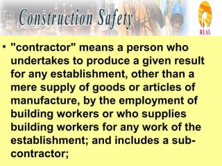 • "contractor" means a person who
undertakes to produce a given result
for any establishment, other than a
mere supply of goods or articles of
manufacture, by the employment of
building workers or who supplies
building workers for any work of the
establishment; and includes a sub-
contractor;
 