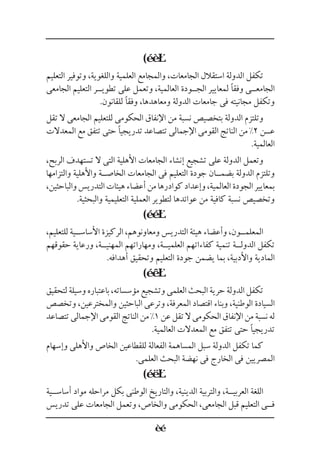 (
‫التعليم‬ ‫وتوفير‬ ،‫واللغوية‬ ‫العلمية‬ ‫والمجامع‬ ،‫الجامعات‬ ‫استقالل‬ ‫الدولة‬ ‫تكفل‬
‫الجامعى‬ ‫التعليم‬ ‫تطوي��ر‬ ‫على‬ ‫وتعمل‬ ،‫العالمية‬ ‫الج��ودة‬ ‫لمعايير‬ ‫وفقًا‬ ‫الجامع��ى‬
.‫للقانون‬ ‫وفقًا‬ ،‫ومعاهدها‬ ‫الدولة‬ ‫جامعات‬ ‫فى‬ ‫مجانيته‬ ‫وتكفل‬
‫تقل‬ ‫ال‬ ‫الجامعى‬ ‫للتعليم‬ ‫الحكومى‬ ‫اإلنفاق‬ ‫من‬ ‫نسبة‬ ‫بتخصيص‬ ‫الدولة‬ ‫وتلتزم‬
‫المعدالت‬ ‫مع‬ ‫تتفق‬ ‫حتى‬ ‫تدريجيًا‬ ‫تتصاعد‬ ‫اإلجمالى‬ ‫القومى‬ ‫الناتج‬ ‫من‬ %2 ‫ع��ن‬
.‫العالمية‬
،‫الربح‬ ‫تستهدف‬ ‫ال‬ ‫التى‬ ‫األهلية‬ ‫الجامعات‬ ‫إنشاء‬ ‫تشجيع‬ ‫على‬ ‫الدولة‬ ‫وتعمل‬
‫والتزامها‬ ‫واألهلية‬ ‫الخاص��ة‬ ‫الجامعات‬ ‫فى‬ ‫التعليم‬ ‫جودة‬ ‫بضم��ان‬ ‫الدولة‬ ‫وتلتزم‬
،‫والباحثين‬‫التدريس‬‫هيئات‬‫أعضاء‬‫من‬‫كوادرها‬‫وإعداد‬،‫العالمية‬‫الجودة‬‫بمعايير‬
.‫والبحثية‬ ‫التعليمية‬ ‫العملية‬ ‫لتطوير‬ ‫عوائدها‬ ‫من‬ ‫كافية‬ ‫نسبة‬ ‫وتخصيص‬
(
،‫للتعليم‬ ‫األساس��ية‬ ‫الركيزة‬ ،‫ومعاونوهم‬ ‫التدريس‬ ‫هيئة‬ ‫وأعضاء‬ ،‫المعلم��ون‬
‫حقوقهم‬ ‫ورعاية‬ ،‫المهني��ة‬ ‫ومهاراتهم‬ ،‫العلمي��ة‬ ‫كفاءاتهم‬ ‫تنمية‬ ‫الدول��ة‬ ‫تكفل‬
.‫أهدافه‬ ‫وتحقيق‬ ‫التعليم‬ ‫جودة‬ ‫يضمن‬ ‫بما‬ ،‫واألدبية‬ ‫المادية‬
(
‫لتحقيق‬‫وسيلة‬‫باعتباره‬،‫مؤسساته‬‫وتشجيع‬‫العلمى‬‫البحث‬‫حرية‬‫الدولة‬‫تكفل‬
‫وتخصص‬ ،‫والمخترعين‬ ‫الباحثين‬ ‫وترعى‬ ،‫المعرفة‬ ‫اقتصاد‬ ‫وبناء‬ ،‫الوطنية‬ ‫السيادة‬
‫تتصاعد‬‫اإلجمالى‬‫القومى‬‫الناتج‬‫من‬%1‫عن‬‫تقل‬‫ال‬‫الحكومى‬‫اإلنفاق‬‫من‬‫نسبة‬‫له‬
.‫العالمية‬ ‫المعدالت‬ ‫مع‬ ‫تتفق‬ ‫حتى‬ ‫تدريجيًا‬
‫وإسهام‬ ‫واألهلى‬ ‫الخاص‬ ‫للقطاعين‬ ‫الفعالة‬ ‫المساهمة‬ ‫سبل‬ ‫الدولة‬ ‫تكفل‬ ‫كما‬
.‫العلمى‬ ‫البحث‬ ‫نهضة‬ ‫فى‬ ‫الخارج‬ ‫فى‬ ‫المصريين‬
(
‫أساس��ية‬ ‫مواد‬ ‫مراحله‬ ‫بكل‬ ‫الوطنى‬ ‫والتاريخ‬ ،‫الدينية‬ ‫والتربية‬ ،‫العربي��ة‬ ‫اللغة‬
‫تدريس‬ ‫على‬ ‫الجامعات‬ ‫وتعمل‬ ،‫والخاص‬ ‫الحكومى‬ ،‫الجامعى‬ ‫قبل‬ ‫التعليم‬ ‫ف��ى‬
 