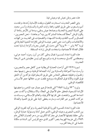 .‫فينا‬ ‫ويعيش‬ ‫فيه‬ ‫نعيش‬ ‫وطن‬ ‫مصر‬ ‫هذه‬
‫وتقدمت‬ ،‫شدها‬ُ‫ر‬ ‫اإلنسانية‬ ‫وبلغت‬ ،‫العقول‬ ‫اس��تنارت‬ ،‫الحديث‬ ‫العصر‬ ‫وفى‬
‫محمد‬ ‫وأسس‬ ،‫والمساواة‬ ‫الحرية‬ ‫رايات‬ ‫رافعة‬ ،‫العلم‬ ‫طريق‬ ‫على‬ ‫وش��عوب‬ ‫أمم‬
‫أن‬ ‫رفاعة‬ ‫األزهر‬ ‫ابن‬ ‫ودعا‬ ،‫وطنى‬ ‫جيش‬ ‫وعمادها‬ ،‫الحديثة‬ ‫المصرية‬ ‫الدولة‬ ‫على‬
-‫المصريين‬ ‫نحن‬ - ‫وجاهدنا‬ ،”‫بنيه‬ ‫بين‬ ‫المشتركة‬ ‫للس��عادة‬ ً‫ال‬‫“مح‬ ‫الوطن‬ ‫يكون‬
‫ات‬ّ‫الهب‬ ‫من‬ ‫العدي��د‬ ‫فى‬ ،‫والتضحيات‬ ‫الش��هداء‬ ‫وقدمنا‬ ،‫التقدم‬ ‫برك��ب‬ ‫للح��اق‬
‫فى‬ ‫الجارفة‬ ‫الشعبية‬ ‫لإلرادة‬ ‫الوطنى‬ ‫جيش��نا‬ ‫انتصر‬ ‫حتى‬ ،‫والثورات‬ ‫واالنتفاضات‬
‫تحت‬ ‫إنسانية‬ ‫وكرامة‬ ‫بحرية‬ ‫العيش‬ ‫إلى‬ ‫دعت‬ ‫التى‬ ”‫يونية‬ 30 – ‫يناير‬ 25“ ‫ثورة‬
.‫المستقلة‬ ‫إرادته‬ ‫للوطن‬ ‫واستعادت‬ ،‫االجتماعية‬ ‫العدالة‬ ‫ظالل‬
،‫عرابى‬ ‫أحمد‬ ‫رموزه‬ ‫أبرز‬ ‫من‬ ‫كان‬ ‫وطنى‬ ‫نضال‬ ‫لمس��يرة‬ ‫امتداد‬ ‫الثورة‬ ‫هذه‬
‫تاريخنا‬ ‫ف��ى‬ ‫عظيمتين‬ ‫لثورتي��ن‬ ‫وتتوي��ج‬ ،‫فريد‬ ‫ومحم��د‬ ،‫كام��ل‬ ‫ومصطف��ى‬
:‫الحديث‬
،‫والمصريين‬ ‫مصر‬ ‫كاهل‬ ‫ع��ن‬ ‫البريطانية‬ ‫الحماية‬ ‫أزاحت‬ ‫التى‬ 1919 ‫ث��ورة‬
‫سعد‬ ‫زعيمها‬ ‫وسعى‬ ،‫الوطنية‬ ‫الجماعة‬ ‫أبناء‬ ‫بين‬ ‫والمساواة‬ ‫المواطنة‬ ‫مبدأ‬ ‫وأرست‬
‫«الحق‬ ‫أن‬ ‫مؤكدين‬ ،‫الديمقراطية‬ ‫طريق‬ ‫على‬ ‫النحاس‬ ‫مصطفى‬ ‫وخليفته‬ ‫زغل��ول‬
‫األس��اس‬ ‫حجر‬ ‫خاللها‬ ‫حرب‬ ‫طلعت‬ ‫ووضع‬ ،»‫الحكومة‬ ‫فوق‬ ‫واألمة‬ ،‫القوة‬ ‫فوق‬
.‫الوطنى‬ ‫لالقتصاد‬
‫واحتضنتها‬ ،‫الناصر‬ ‫عبد‬ ‫جمال‬ ‫الزعيم‬ ‫قادها‬ ‫التى‬ ”1952 ‫يولي��ة‬ 23 “ ‫وثورة‬
‫مصر‬ ‫وأكدت‬ ،‫واالس��تقالل‬ ‫الجالء‬ ‫فى‬ ‫األجيال‬ ‫حلم‬ ‫فتحقق‬ ،‫الش��عبية‬ ‫اإلرادة‬
‫وس��اندت‬ ،‫اإلس�لامى‬ ‫والعالم‬ ،‫األفريقية‬ ‫قارتها‬ ‫على‬ ‫وانفتحت‬ ‫العربى‬ ‫انتماءها‬
‫والعدالة‬ ‫التنمية‬ ‫طريق‬ ‫على‬ ‫ثابتة‬ ‫بخطى‬ ‫وسارت‬ ،‫القارات‬ ‫عبر‬ ‫التحرير‬ ‫حركات‬
.‫االجتماعية‬
‫الوثقى‬ ‫للعروة‬ ‫وتوكيد‬ ،‫المصرية‬ ‫للوطنية‬ ‫الثورية‬ ‫للمسيرة‬ ‫امتداد‬ ‫الثورة‬ ‫هذه‬
،‫الوطن‬ ‫حماية‬ ‫ومسئولية‬ ‫أمانة‬ ‫حمل‬ ‫الذى‬ ،‫الوطنى‬ ‫وجيشه‬ ‫المصرى‬ ‫الشعب‬ ‫بين‬
‫عام‬ ‫الثالثى‬ ‫العدوان‬ ‫دحر‬ ‫من‬ ،‫الكبرى‬ ‫معاركنا‬ ‫فى‬ ‫االنتصار‬ ‫بفضلها‬ ‫حققنا‬ ‫والتى‬
‫مكانة‬ ‫السادات‬ ‫أنور‬ ‫للرئيس‬ ‫منح‬ ‫الذى‬ ‫أكتوبر‬ ‫بنصر‬ ‫الهزيمة‬ ‫هزيمة‬ ‫إلى‬ ،1956
.‫القريب‬ ‫تاريخنا‬ ‫فى‬ ‫خاصة‬
 