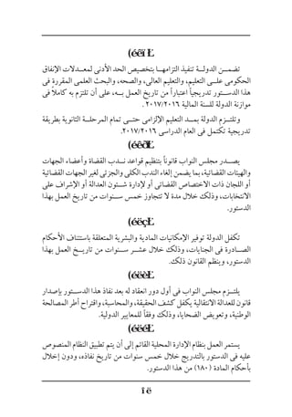 (
‫اإلنفاق‬ ‫لمع��دالت‬ ‫األدنى‬ ‫الحد‬ ‫بتخصيص‬ ‫التزامه��ا‬ ‫تنفيذ‬ ‫الدول��ة‬ ‫تضم��ن‬
‫فى‬ ‫المقررة‬ ‫العلمى‬ ‫والبحث‬ ،‫والصحه‬ ،‫العالى‬ ‫والتعليم‬ ،‫التعليم‬ ‫عل��ى‬ ‫الحكومى‬
‫فى‬ ً‫ال‬‫كام‬ ‫به‬ ‫تلتزم‬ ‫أن‬ ‫على‬ ،‫ب��ه‬ ‫العمل‬ ‫تاريخ‬ ‫من‬ ‫اعتبارًا‬ ‫تدريجيًا‬ ‫الدس��تور‬ ‫هذا‬
. 2017/2016 ‫المالية‬ ‫للسنة‬ ‫الدولة‬ ‫موازنة‬
‫بطريقة‬ ‫الثانوية‬ ‫المرحل��ة‬ ‫تمام‬ ‫حت��ى‬ ‫اإللزامى‬ ‫التعليم‬ ‫بم��د‬ ‫الدولة‬ ‫وتلت��زم‬
.2017/2016 ‫الدراسى‬ ‫العام‬ ‫فى‬ ‫تكتمل‬ ‫تدريجية‬
(
‫الجهات‬ ‫وأعضاء‬ ‫القضاة‬ ‫ن��دب‬ ‫قواعد‬ ‫بتنظيم‬ ‫قانونًا‬ ‫النواب‬ ‫مجلس‬ ‫يص��در‬
‫القضائية‬‫الجهات‬‫لغير‬‫والجزئى‬‫الكلى‬‫الندب‬‫إلغاء‬‫يضمن‬‫بما‬،‫القضائية‬‫والهيئات‬
‫على‬ ‫اإلشراف‬ ‫أو‬ ‫العدالة‬ ‫ش��ئون‬ ‫إلدارة‬ ‫أو‬ ‫القضائى‬ ‫االختصاص‬ ‫ذات‬ ‫اللجان‬ ‫أو‬
‫بهذا‬ ‫العمل‬ ‫تاريخ‬ ‫من‬ ‫س��نوات‬ ‫خمس‬ ‫تتجاوز‬ ‫ال‬ ‫مدة‬ ‫خالل‬ ‫وذلك‬ ،‫االنتخابات‬
.‫الدستور‬
(
‫األحكام‬ ‫باستئناف‬ ‫المتعلقة‬ ‫والبشرية‬ ‫المادية‬ ‫اإلمكانيات‬ ‫توفير‬ ‫الدولة‬ ‫تكفل‬
‫بهذا‬ ‫العمل‬ ‫تاري��خ‬ ‫من‬ ‫س��نوات‬ ‫عش��ر‬ ‫خالل‬ ‫وذلك‬ ،‫الجنايات‬ ‫فى‬ ‫الص��ادرة‬
.‫ذلك‬ ‫القانون‬ ‫وينظم‬ ،‫الدستور‬
(
‫بإصدار‬ ‫الدس��تور‬ ‫هذا‬ ‫نفاذ‬ ‫بعد‬ ‫له‬ ‫انعقاد‬ ‫دور‬ ‫أول‬ ‫فى‬ ‫النواب‬ ‫مجلس‬ ‫يلت��زم‬
‫المصالحة‬‫أطر‬‫واقتراح‬،‫والمحاسبة‬،‫الحقيقة‬‫كشف‬‫يكفل‬‫االنتقالية‬‫للعدالة‬‫قانون‬
.‫الدولية‬ ‫للمعايير‬ ‫وفقًا‬ ‫وذلك‬ ،‫الضحايا‬ ‫وتعويض‬ ،‫الوطنية‬
(
‫المنصوص‬‫النظام‬‫تطبيق‬‫يتم‬‫أن‬‫إلى‬‫القائم‬‫المحلية‬‫اإلدارة‬‫بنظام‬‫العمل‬‫يستمر‬
‫إخالل‬ ‫ودون‬ ،‫نفاذه‬ ‫تاريخ‬ ‫من‬ ‫سنوات‬ ‫خمس‬ ‫خالل‬ ‫بالتدريج‬ ‫الدستور‬ ‫فى‬ ‫عليه‬
.‫الدستور‬ ‫هذا‬ ‫من‬ )180( ‫المادة‬ ‫بأحكام‬
 