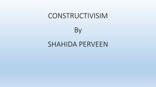 CONSTRUCTIVISIM
By
SHAHIDA PERVEEN
 