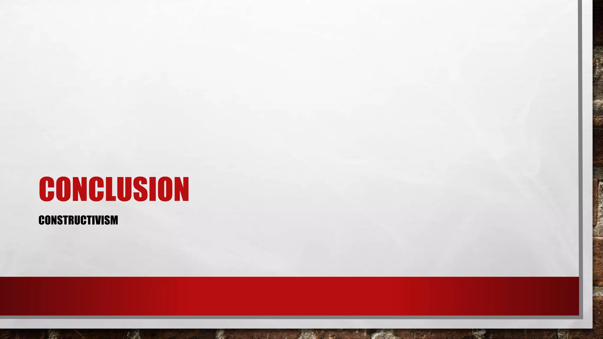 CONCLUSION
CONSTRUCTIVISM
 