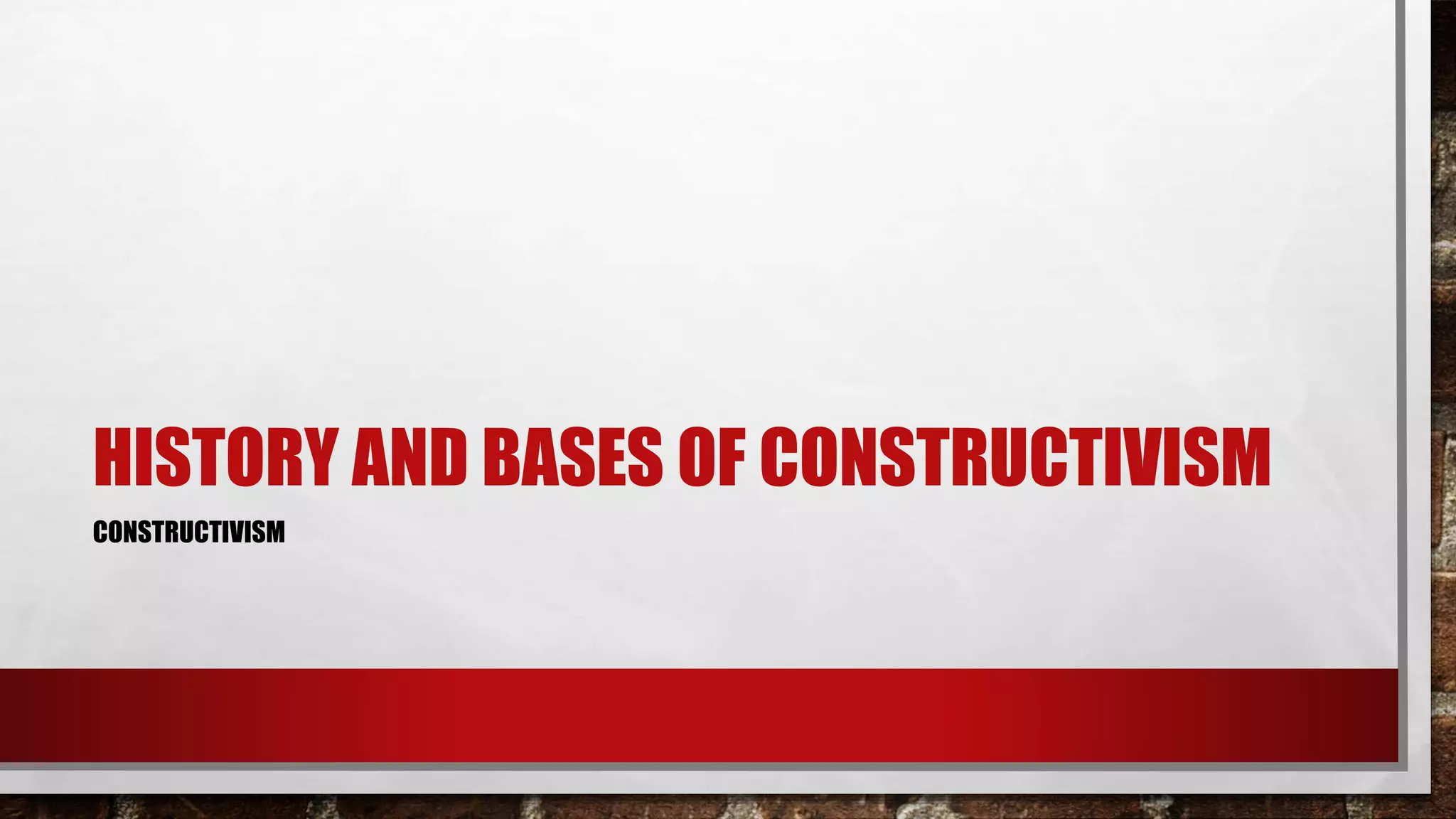 HISTORY AND BASES OF CONSTRUCTIVISM
CONSTRUCTIVISM
 