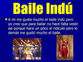    A mi me gusta mucho el baile indú pero
    yo creo que para bailar no hace falta vestir
    así porque hace un poco el ridiculo pero lo
    demás me gustó mucho el baile.
 