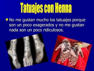    No me gustan mucho los tatuajes porque
    son un poco exagerados y no me gustan
    nada son un poco ridiculosos.
 