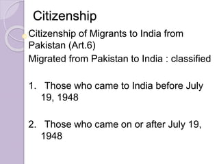 Citizenship
Citizenship of Migrants to India from
Pakistan (Art.6)
Migrated from Pakistan to India : classified
1. Those who came to India before July
19, 1948
2. Those who came on or after July 19,
1948
 