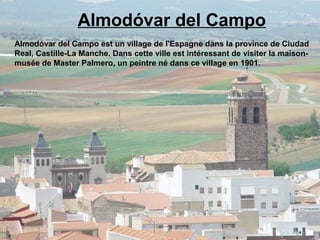 Almodóvar del Campo
Almodóvar del Campo est un village de l'Espagne dans la province de Ciudad
Real, Castille-La Manche. Dans cette ville est intéressant de visiter la maison-
musée de Master Palmero, un peintre né dans ce village en 1901.
 