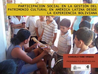 PARTICIPACION SOCIAL EN LA GESTIÓN DEL
PATRIMONIO CULTURAL EN AMÉRICA LATINA DESDE
LA EXPERIENCIA BOLIVIANA
CONSUELO TOME VIRSEDA
PROGRAMA P-D AECID BOLIVIA
 