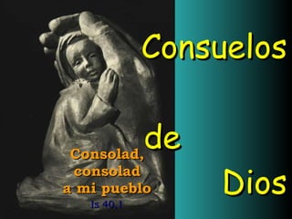   Consuelos  de  Dios   Consolad, consolad a mi pueblo Is 40,1 