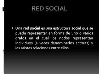 Una red social es una estructura social que se puede representar en forma de uno o varios grafos en el cual los nodos representan individuos (a veces denominados actores) y las aristas relaciones entre ellos.Red social