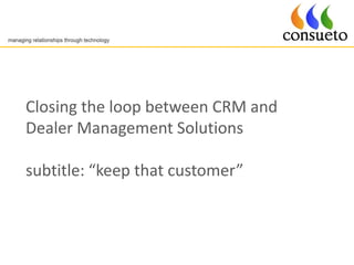 Closing the loop between CRM and
Dealer Management Solutions

subtitle: “keep that customer”
 