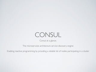 CONSUL
Consul at a glance. 	

!
The microservices architecture service discovery engine	

!
Enabling reactive programming by providing a reliable list of nodes participating in a cluster	

 