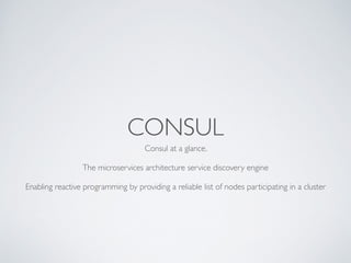 CONSUL
Consul at a glance. 	

!
The microservices architecture service discovery engine	

!
Enabling reactive programming ...