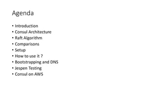 Agenda
• Introduction
• Consul Architecture
• Raft Algorithm
• Comparisons
• Setup
• How to use it ?
• Bootstrapping and DNS
• Jespen Testing
• Consul on AWS
 