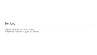 Services
Register a Service with health check  
Use service discovery to query the service
 