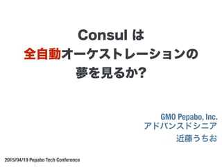 GMO Pepabo, Inc.
アドバンスドシニア
近藤うちお
2015/04/19 Pepabo Tech Conference
Consul は
全自動オーケストレーションの
夢を見るか?
 