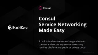 © 2018 HashiCorp
Consul
Service Networking
Made Easy
A multi-cloud service networking platform to
connect and secure any service across any
runtime platform and public or private cloud
1
 