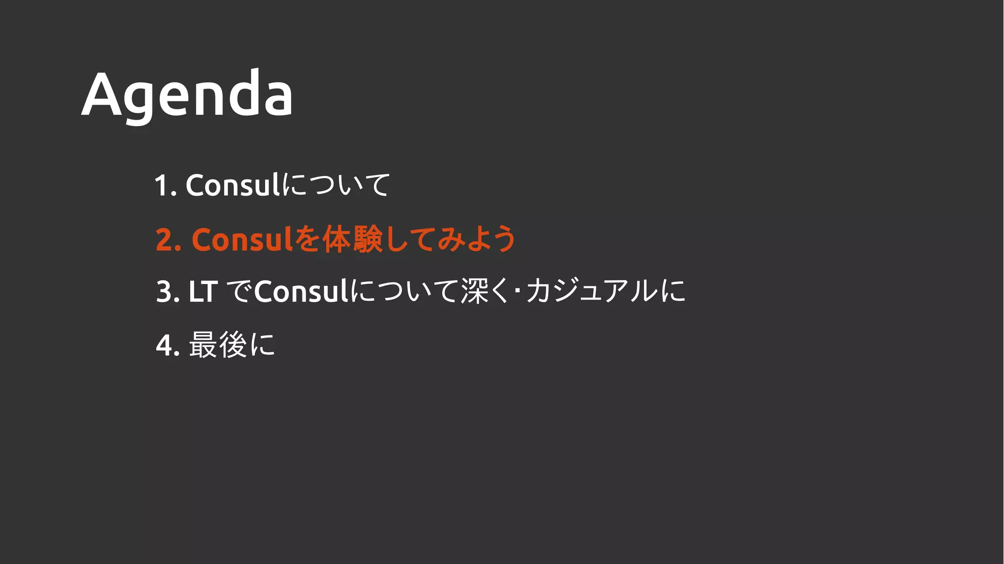 Agenda
1. Consulについて
2. Consulを体験してみよう
4. 最後に
3. LT でConsulについて深く・カジュアルに
 