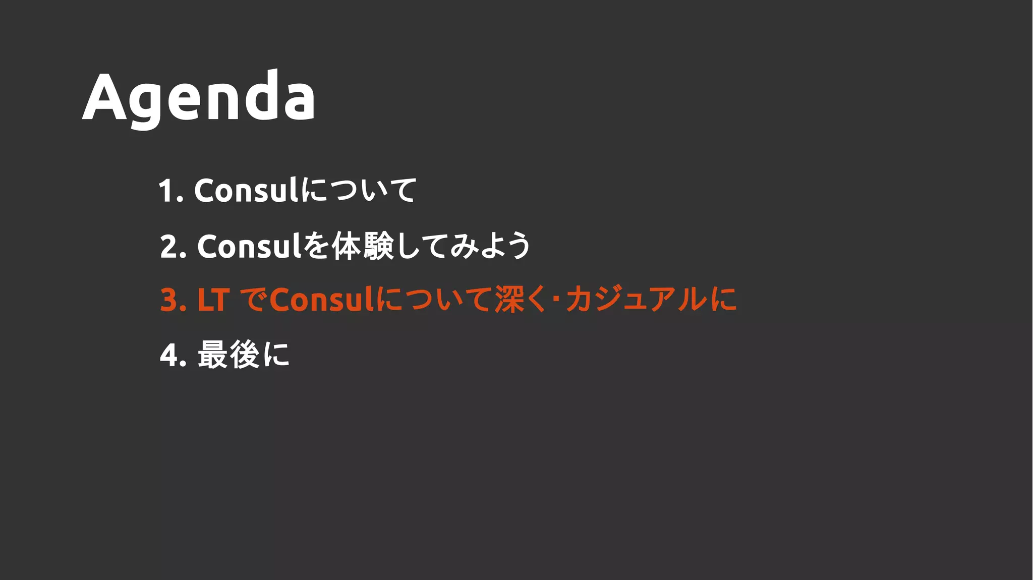 Agenda
1. Consulについて
2. Consulを体験してみよう
4. 最後に
3. LT でConsulについて深く・カジュアルに
 