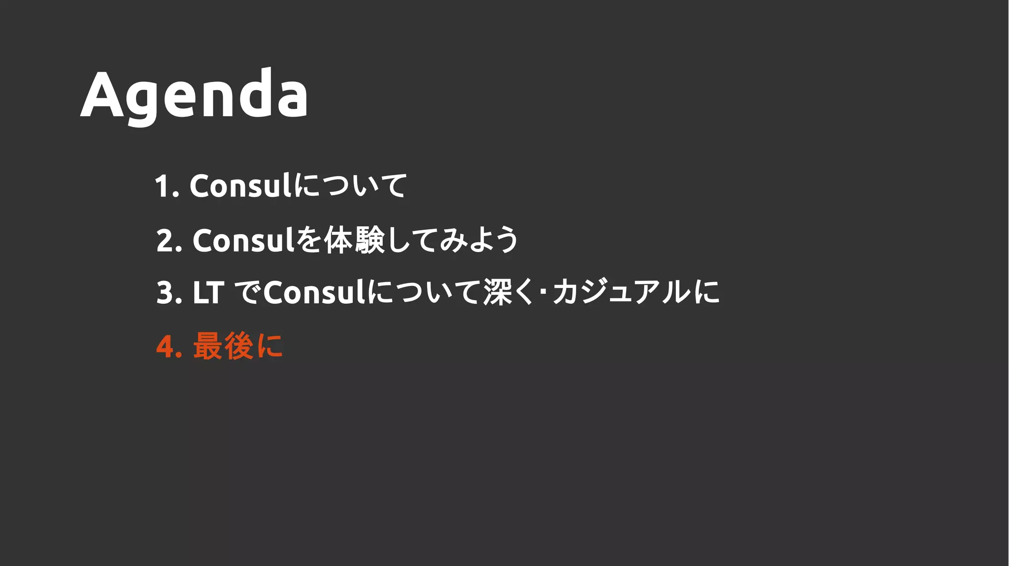 Agenda
1. Consulについて
2. Consulを体験してみよう
4. 最後に
3. LT でConsulについて深く・カジュアルに
 