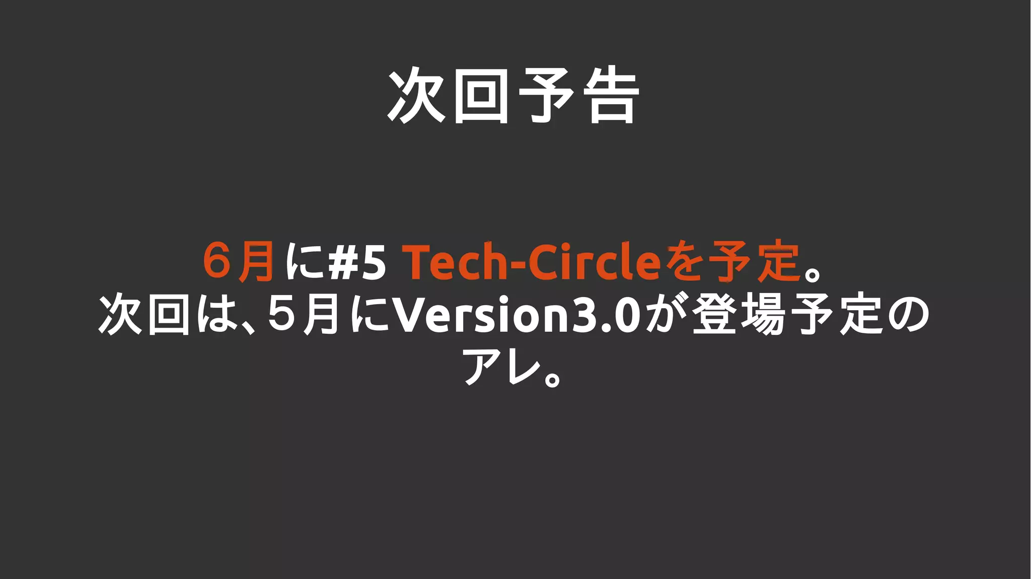 次回予告
６月に#5 Tech-Circleを予定。
次回は、５月にVersion3.0が登場予定の
アレ。
 