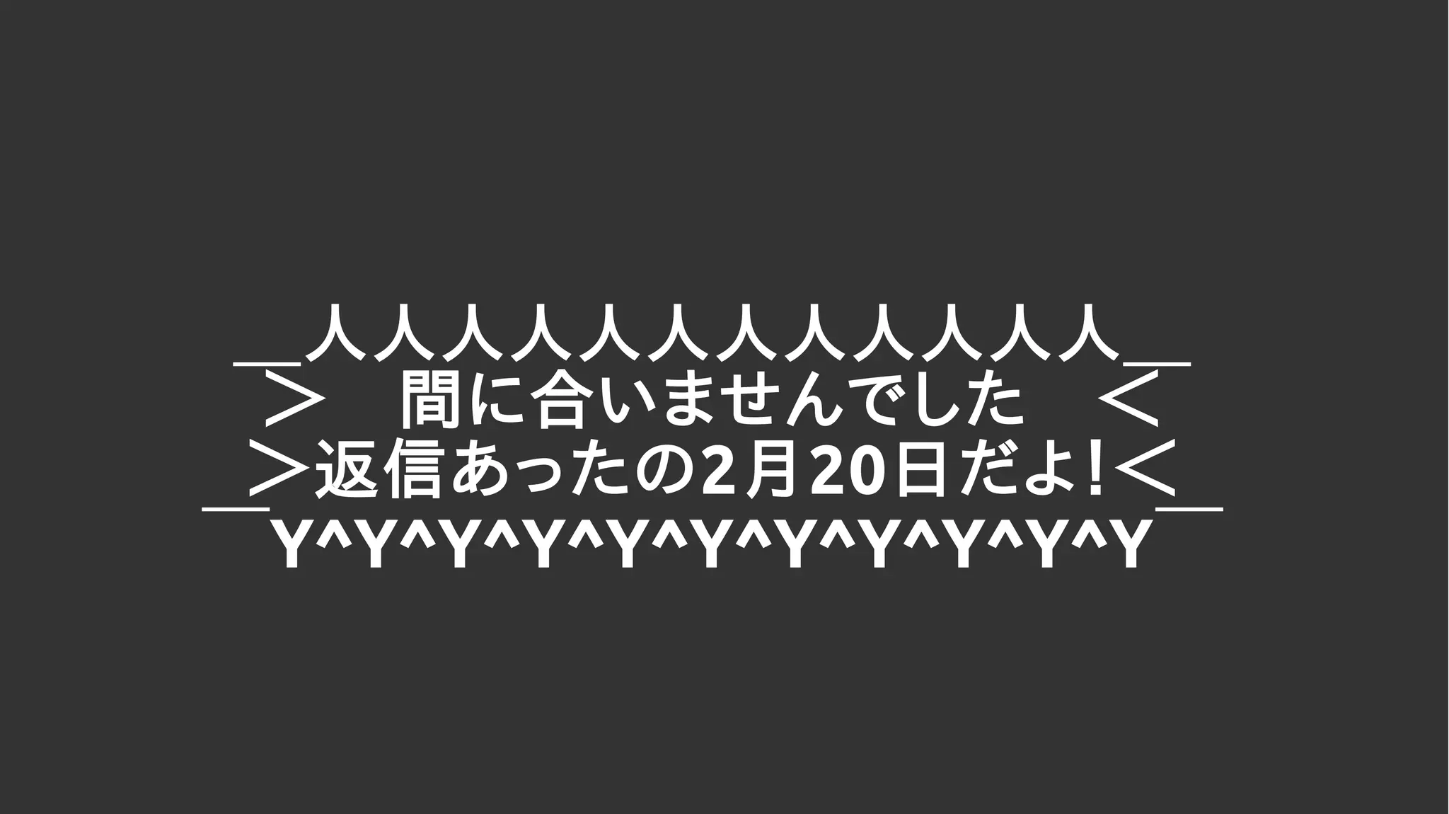 ＿人人人人人人人人人人人人＿
＞　間に合いませんでした　＜
＞返信あったの2月20日だよ！＜
￣Y^Y^Y^Y^Y^Y^Y^Y^Y^Y^Y￣
 