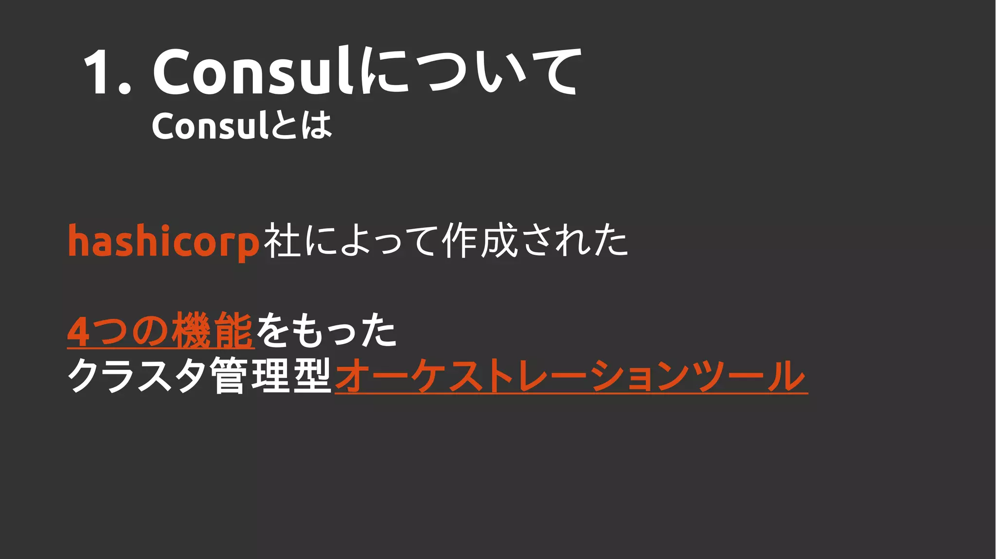 1. Consulについて
Consulとは
hashicorp社によって作成された
4つの機能をもった
クラスタ管理型オーケストレーションツール
 