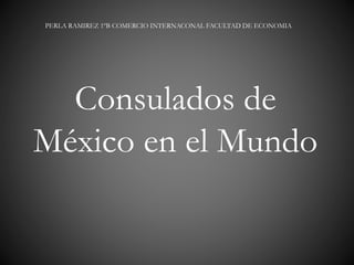 PERLA RAMIREZ 1ºB COMERCIO INTERNACONAL FACULTAD DE ECONOMIA
Consulados de
México en el Mundo
 