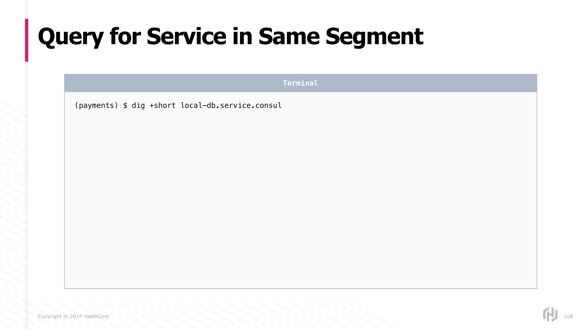 Copyright © 2017 HashiCorp
Query for Service in Same Segment
108
(payments) $ dig +short local-db.service.consul
Terminal
 