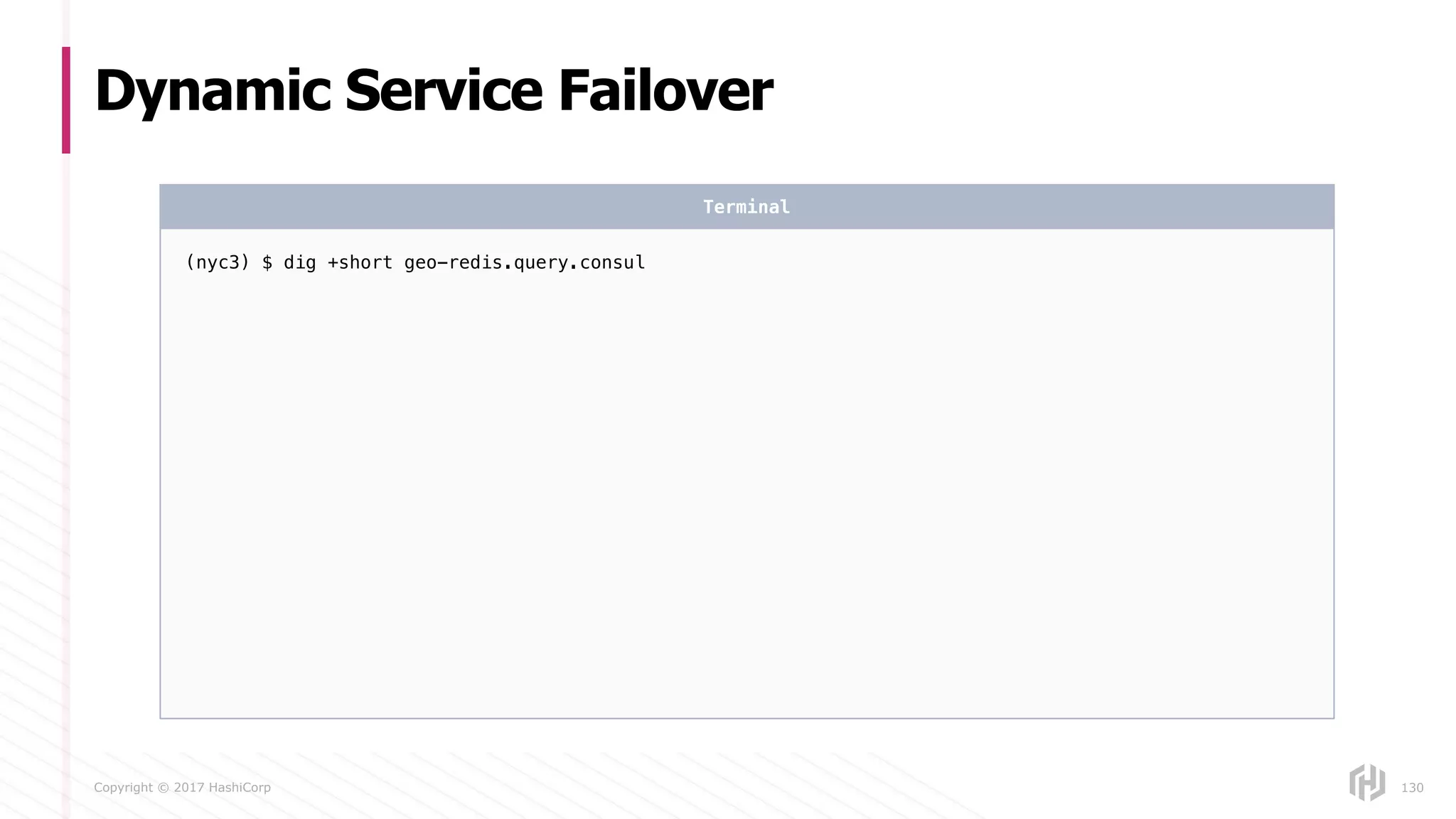 Copyright © 2017 HashiCorp
Dynamic Service Failover
130
(nyc3) $ dig +short geo-redis.query.consul
Terminal
 