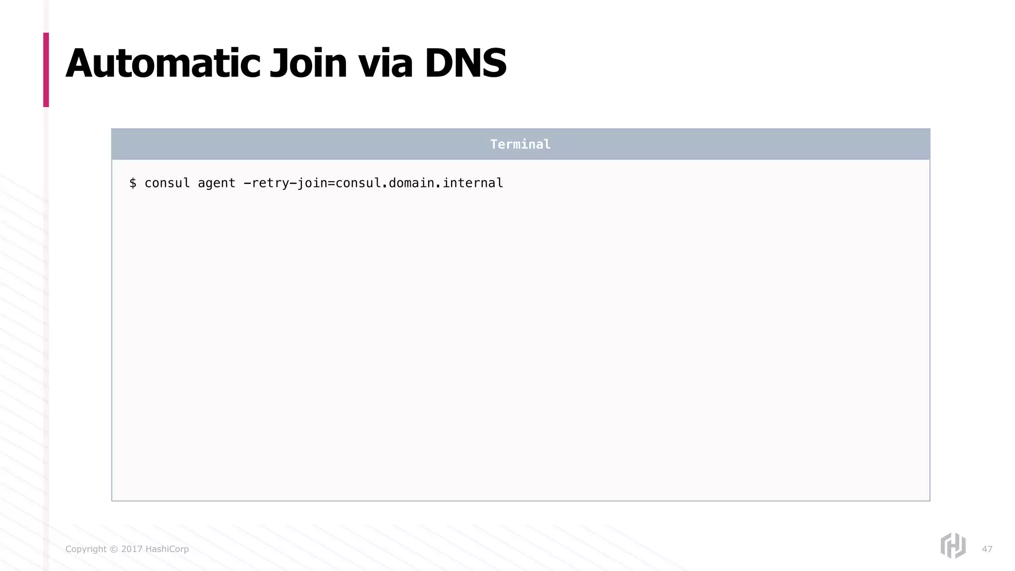 Copyright © 2017 HashiCorp
Automatic Join via DNS
47
$ consul agent -retry-join=consul.domain.internal
Terminal
 