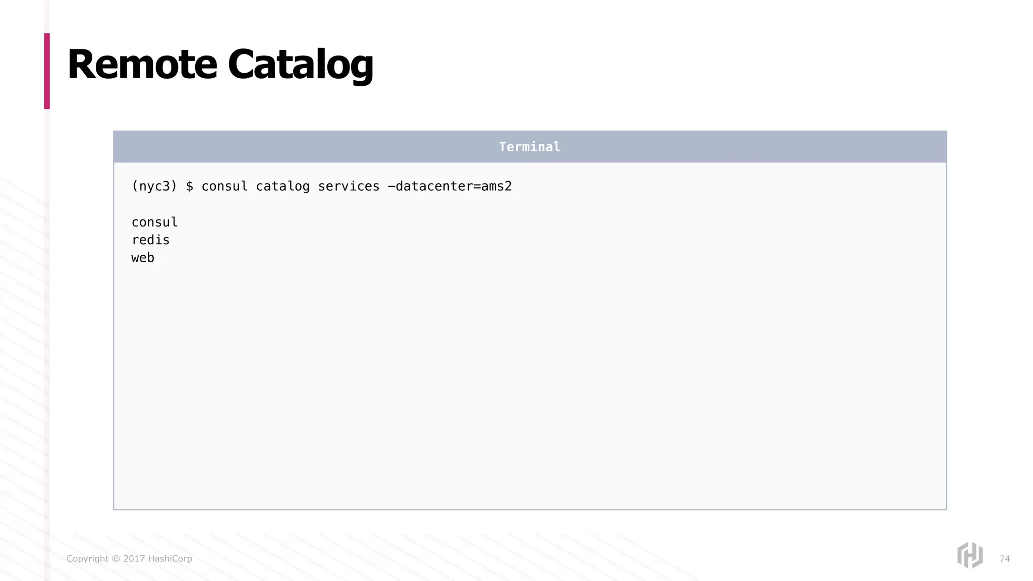 Copyright © 2017 HashiCorp
Remote Catalog
74
(nyc3) $ consul catalog services -datacenter=ams2
consul
redis
web
Terminal
 