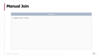 Copyright © 2017 HashiCorp
Manual Join
45
$ consul join 1.2.3.4
Terminal
 