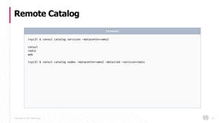Copyright © 2017 HashiCorp
Remote Catalog
75
(nyc3) $ consul catalog services -datacenter=ams2
consul
redis
web
(nyc3) $ consul catalog nodes -datacenter=ams2 -detailed -service=redis
Terminal
 