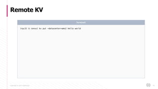 Copyright © 2017 HashiCorp
Remote KV
79
(nyc3) $ consul kv put -datacenter=ams2 hello world
Terminal
 
