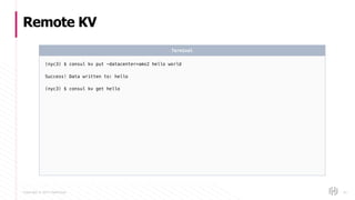 Copyright © 2017 HashiCorp
Remote KV
81
(nyc3) $ consul kv put -datacenter=ams2 hello world
Success! Data written to: hello
(nyc3) $ consul kv get hello
Terminal
 
