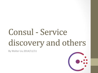 Consul 
-­‐ 
Service 
discovery 
and 
others 
By 
Walter 
Liu 
2014/11/11 
 